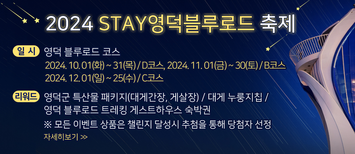 2024 STAY영덕블루로드 축제 일정 / 영덕 블루로드 코스  2024. 10. 01(화) ~ 31(목) / D코스, 2024.  10. 04(금) ~ 05(토) / C코스  2024. 11. 01(금) ~ 30(토) / A코스, 2024. 12. 01(일) ~ 25(수) / B코스 리워드 : 영덕군 특산물 패키지(대게간장, 게살장) / 대게 누룽지칩 / 영덕 블루로드 트레킹 게스트하우스 숙박권 모든 이벤트 상품은 챌린지 달성시 추첨을 통해 당첨자 선정 자세히 보기