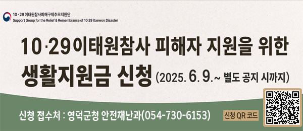 10・29이태원참사피해구제추모지원단 Support Group for the Relief & Remembrance of 10·29 Itaewon Disaster 10·29이태원참사 피해자 지원을 위한 생활지원금 신청(2025. 6. 9.~ 별도 공지 시까지) 신청 접수처 : 영덕군청 안전재난과(054-730-6153) 신청 QR 코드