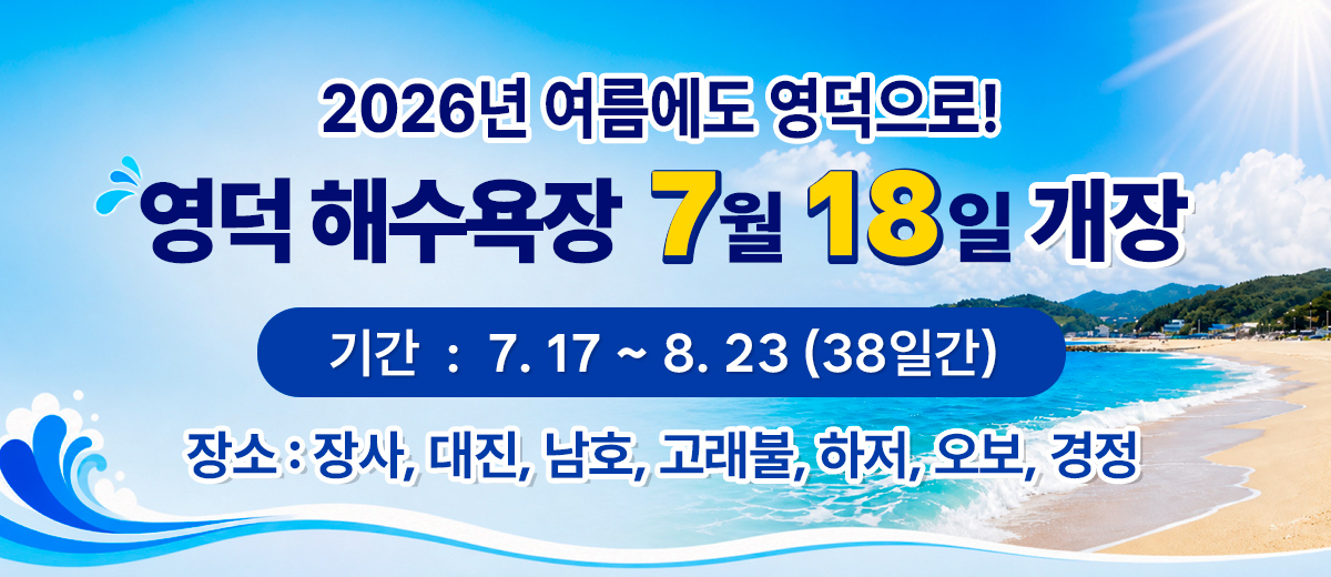 2026년 여름에도 영덕으로!영덕 해수욕장 7월 18일 개장 기간:7. 17 ~ 8. 23 (38일간) 장소:장사, 대진, 남호, 고래불, 하저, 오보, 경정